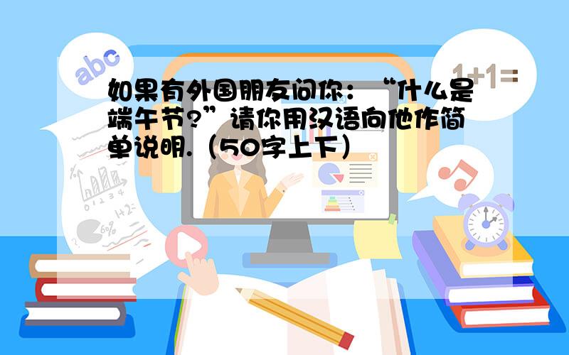 如果有外国朋友问你：“什么是端午节?”请你用汉语向他作简单说明.（50字上下）