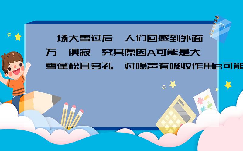 一场大雪过后,人们回感到外面万籁俱寂,究其原因A可能是大雪蓬松且多孔,对噪声有吸收作用B可能是大雪后气温较低,噪声传播速度变慢