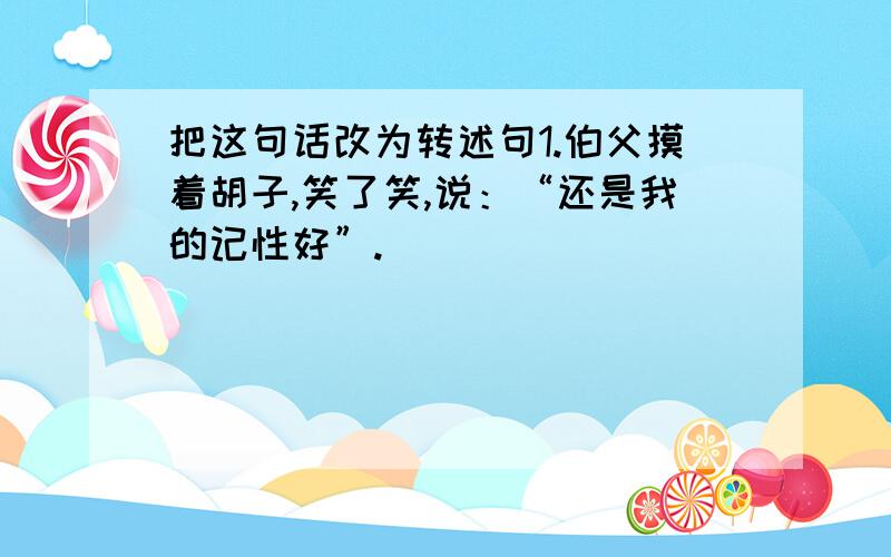 把这句话改为转述句1.伯父摸着胡子,笑了笑,说：“还是我的记性好”.