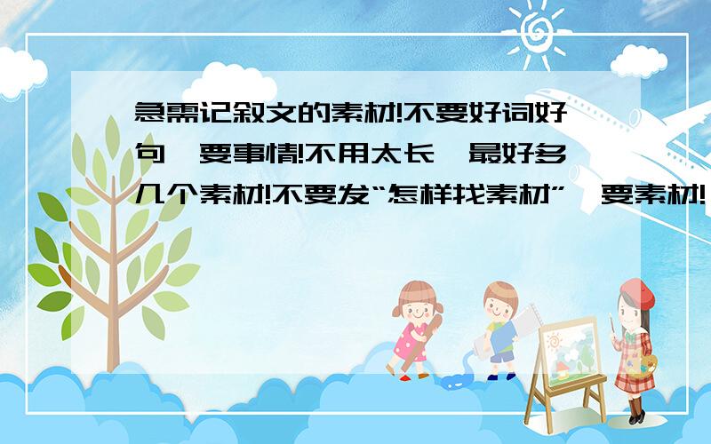 急需记叙文的素材!不要好词好句,要事情!不用太长,最好多几个素材!不要发“怎样找素材”,要素材!