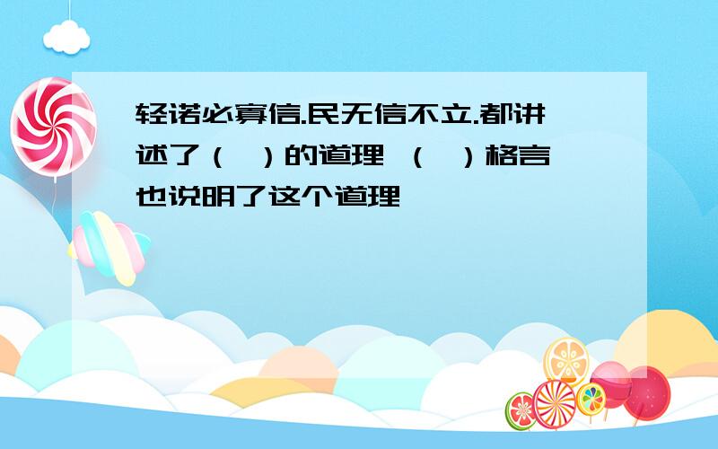 轻诺必寡信.民无信不立.都讲述了（ ）的道理 （ ）格言也说明了这个道理