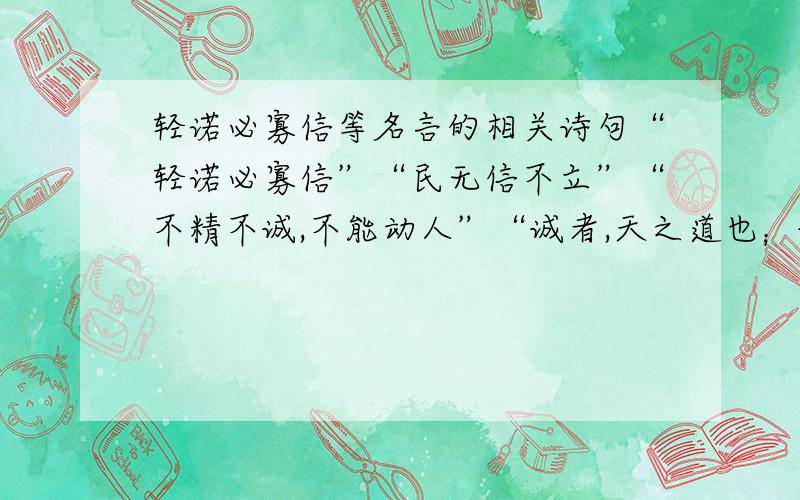 轻诺必寡信等名言的相关诗句“轻诺必寡信”“民无信不立”“不精不诚,不能动人”“诚者,天之道也；诚之者,人之道也”“有所期诺,千豪必偿；有所期约,时刻不易”的相关诗句