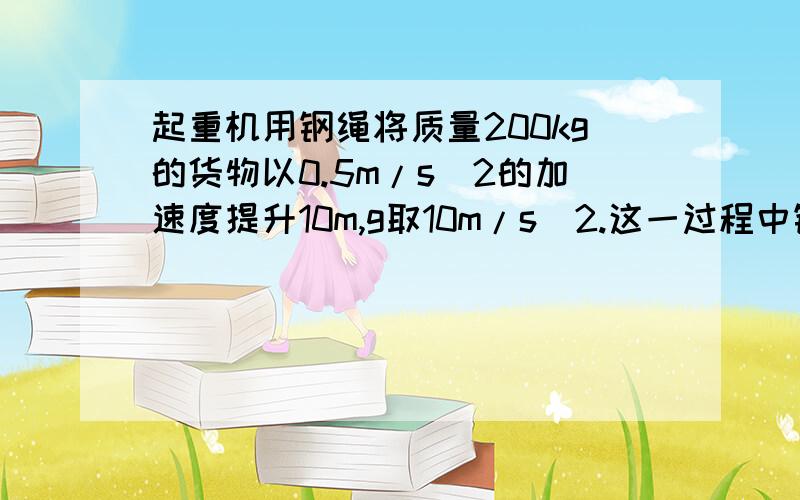 起重机用钢绳将质量200kg的货物以0.5m/s^2的加速度提升10m,g取10m/s^2.这一过程中钢绳拉力对货物做的功是_____j,货物克服重力做的功是_____j