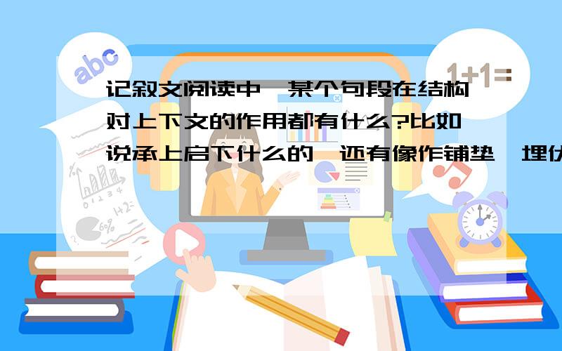 记叙文阅读中,某个句段在结构对上下文的作用都有什么?比如说承上启下什么的,还有像作铺垫,埋伏笔之类的