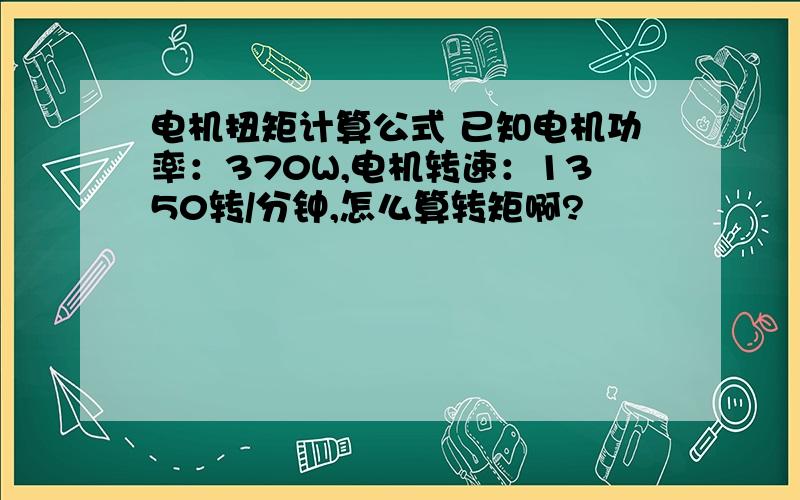 电机扭矩计算公式 已知电机功率：370W,电机转速：1350转/分钟,怎么算转矩啊?