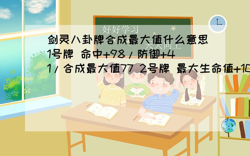 剑灵八卦牌合成最大值什么意思1号牌 命中+98/防御+41/合成最大值77 2号牌 最大生命值+1030/回避+43/合成最大值81 3号牌 格挡+108/命中+45/合成最大值85 4号牌 防御+112/最大生命值+470/合成最大值88 5