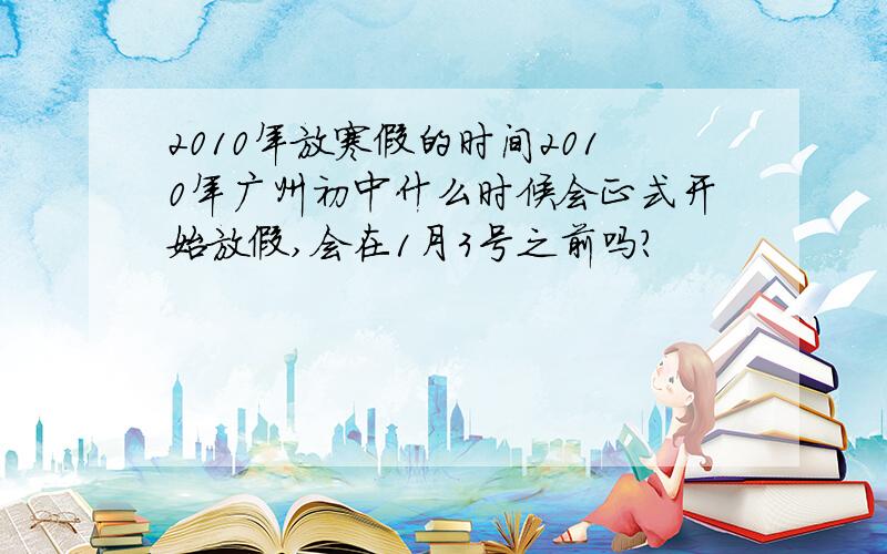 2010年放寒假的时间2010年广州初中什么时候会正式开始放假,会在1月3号之前吗?