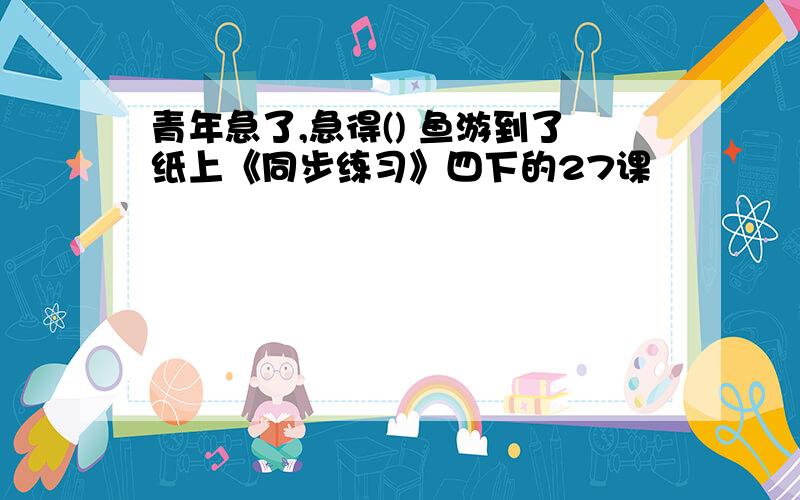 青年急了,急得() 鱼游到了纸上《同步练习》四下的27课