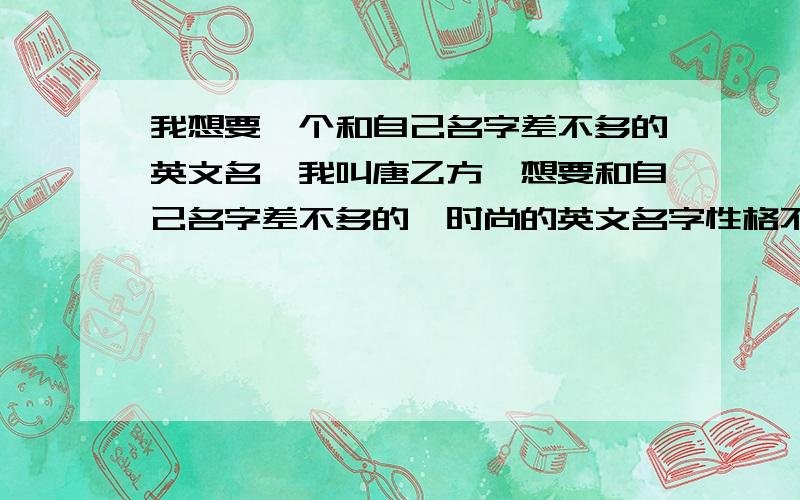 我想要一个和自己名字差不多的英文名、我叫唐乙方、想要和自己名字差不多的、时尚的英文名字性格不定（hold住各种角色）但在父母面前却是乖乖女、、