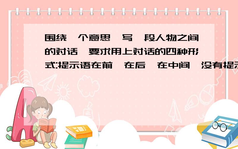 围绕一个意思,写一段人物之间的对话,要求用上对话的四种形式:提示语在前,在后,在中间,没有提示语.