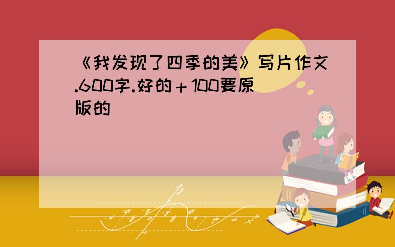 《我发现了四季的美》写片作文.600字.好的＋100要原版的