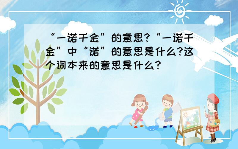 “一诺千金”的意思?“一诺千金”中“诺”的意思是什么?这个词本来的意思是什么?