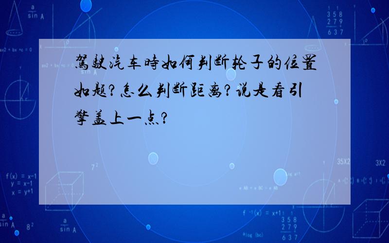 驾驶汽车时如何判断轮子的位置如题?怎么判断距离?说是看引擎盖上一点?