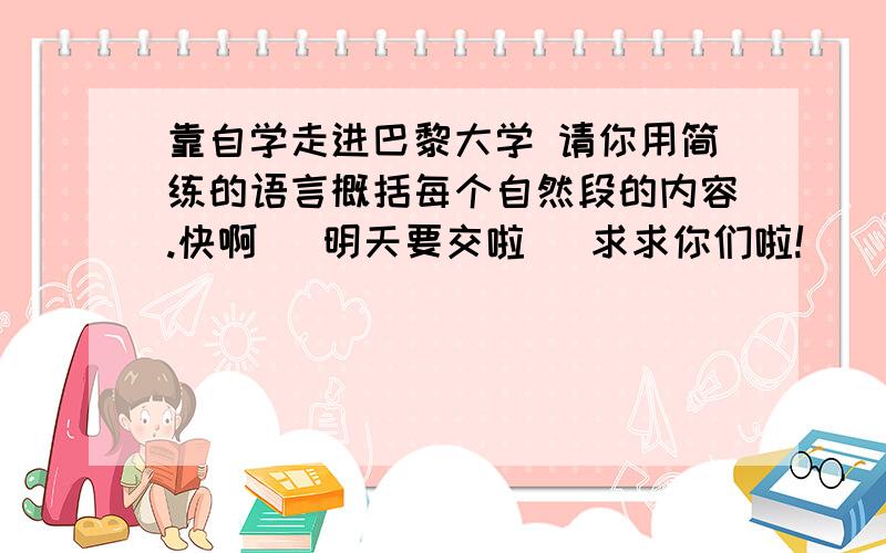 靠自学走进巴黎大学 请你用简练的语言概括每个自然段的内容.快啊   明天要交啦   求求你们啦!