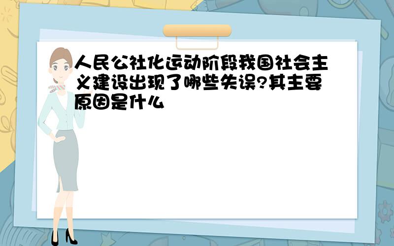 人民公社化运动阶段我国社会主义建设出现了哪些失误?其主要原因是什么