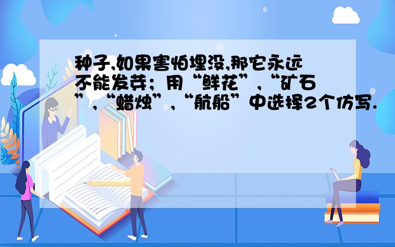 种子,如果害怕埋没,那它永远不能发芽；用“鲜花”,“矿石”,“蜡烛”,“航船”中选择2个仿写.