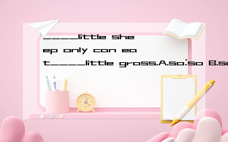 ____little sheep only can eat____little grass.A.so;so B.so;such C.such;such D.such;so理由