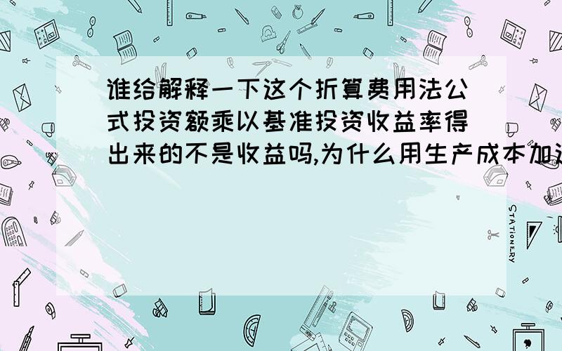 谁给解释一下这个折算费用法公式投资额乘以基准投资收益率得出来的不是收益吗,为什么用生产成本加这个乘积,而不是减去这个数,该怎样理解这个公式的含义呢?