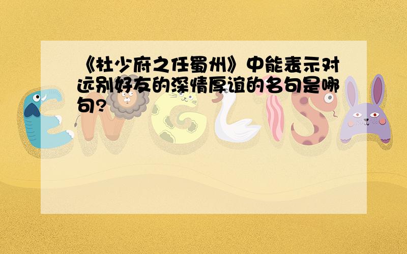 《杜少府之任蜀州》中能表示对远别好友的深情厚谊的名句是哪句?