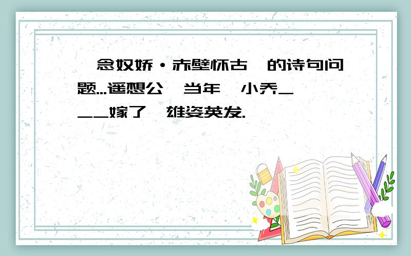 《念奴娇·赤壁怀古》的诗句问题...遥想公瑾当年,小乔___嫁了,雄姿英发.