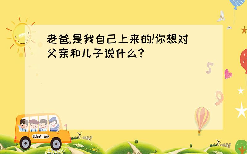 老爸,是我自己上来的!你想对父亲和儿子说什么?