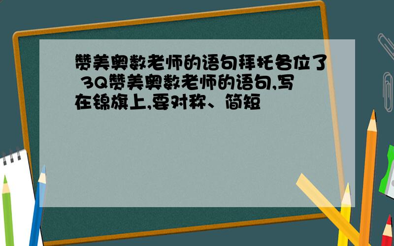 赞美奥数老师的语句拜托各位了 3Q赞美奥数老师的语句,写在锦旗上,要对称、简短