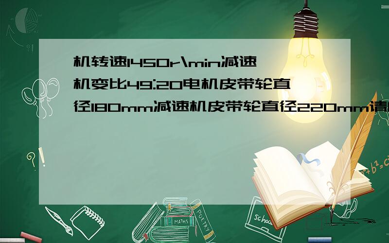 机转速1450r\min减速机变比49:20电机皮带轮直径180mm减速机皮带轮直径220mm请问转速为多少怎样计算