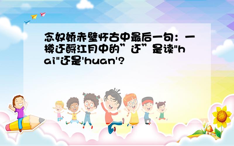 念奴娇赤壁怀古中最后一句：一樽还酹江月中的”还”是读