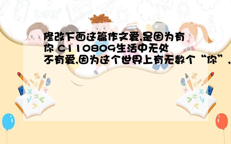 修改下面这篇作文爱,是因为有你 C110809生活中无处不有爱,因为这个世界上有无数个“你”,他们总为身边的人无私奉献,让人心窝暖暖.同学,爱,是因为有你.记得曾经一起努力拼搏,进取的我们