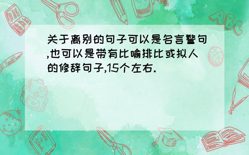 关于离别的句子可以是名言警句,也可以是带有比喻排比或拟人的修辞句子,15个左右.