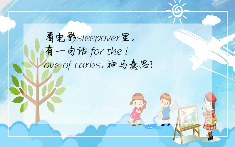 看电影sleepover里,有一句话 for the love of carbs,神马意思?