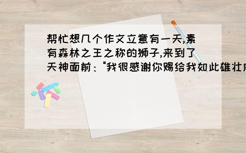 帮忙想几个作文立意有一天,素有森林之王之称的狮子,来到了天神面前：