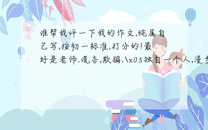 谁帮我评一下我的作文,纯属自己写,按初一标准,打分的!最好是老师.谎言,欺骗.\x05独自一个人,漫步在乡间小道上,皎洁的月光成了夜间的唯一的一点光.凝视这夜空,夜,是多么的静啊!是因为它