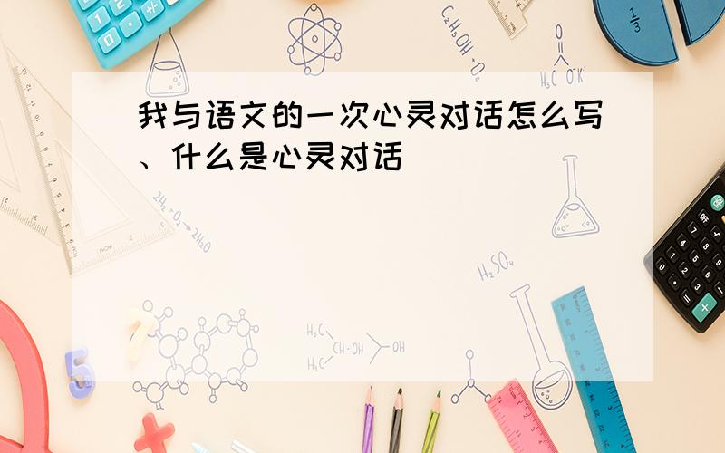 我与语文的一次心灵对话怎么写、什么是心灵对话