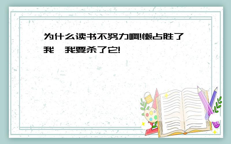 为什么读书不努力啊!懒占胜了我,我要杀了它!