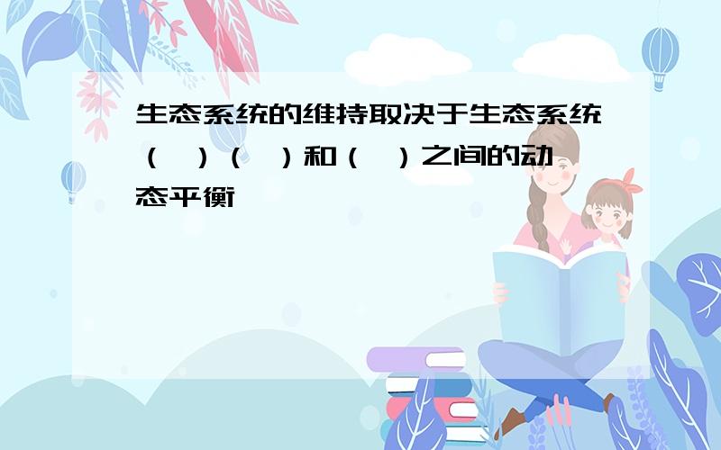 生态系统的维持取决于生态系统（ ）（ ）和（ ）之间的动态平衡