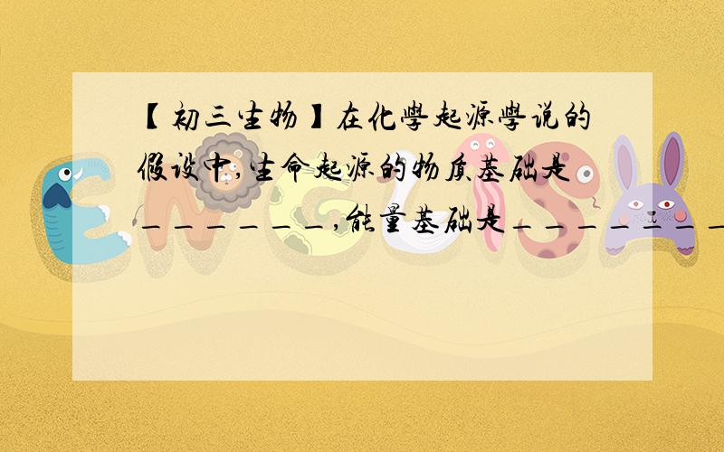 【初三生物】在化学起源学说的假设中,生命起源的物质基础是______,能量基础是________.