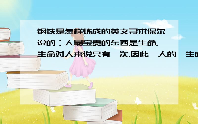 钢铁是怎样炼成的英文寻求保尔说的：人最宝贵的东西是生命.生命对人来说只有一次.因此,人的一生应当这样度过：当一个人回首往事时,不因虚度年华而悔恨,也不因碌碌无为而羞愧；这样,