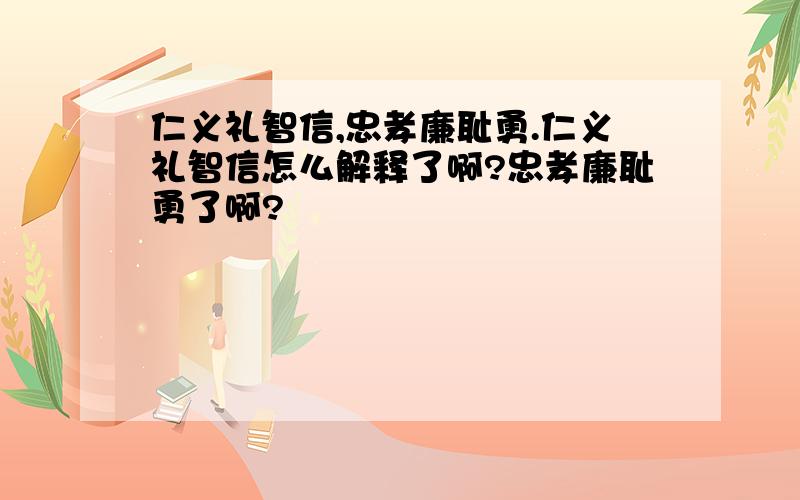 仁义礼智信,忠孝廉耻勇.仁义礼智信怎么解释了啊?忠孝廉耻勇了啊?