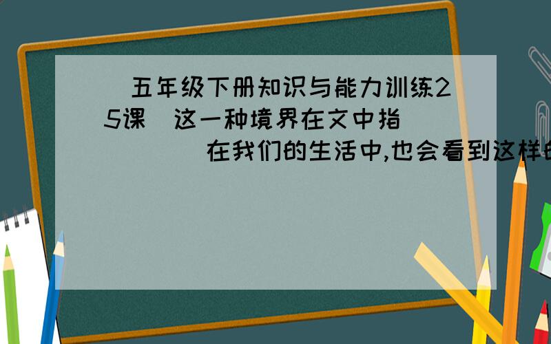 （五年级下册知识与能力训练25课）这一种境界在文中指______在我们的生活中,也会看到这样的情况,比如_____quick!