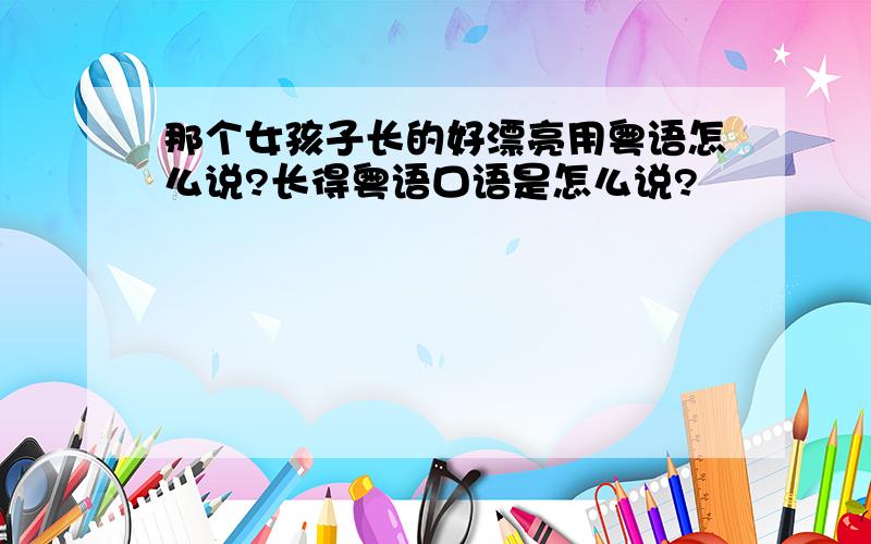 那个女孩子长的好漂亮用粤语怎么说?长得粤语口语是怎么说?