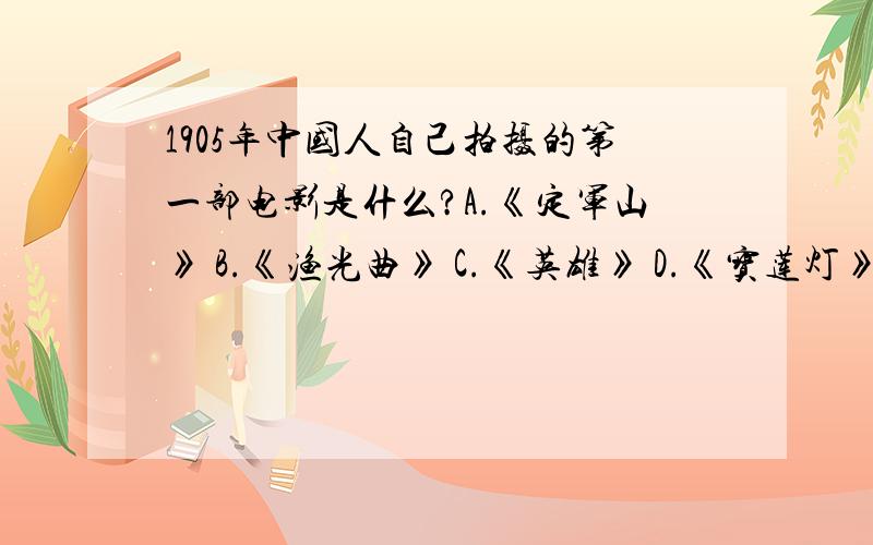 1905年中国人自己拍摄的第一部电影是什么?A.《定军山》 B.《渔光曲》 C.《英雄》 D.《宝莲灯》快回答啊……非常非常的急,就剩10秒了