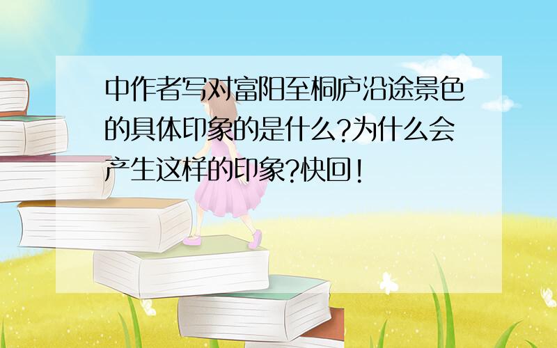 中作者写对富阳至桐庐沿途景色的具体印象的是什么?为什么会产生这样的印象?快回!