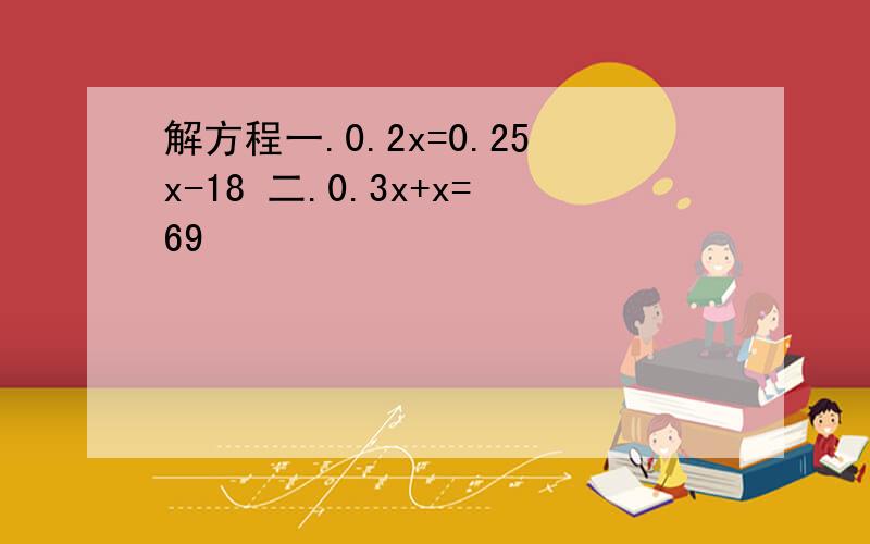 解方程一.0.2x=0.25x-18 二.0.3x+x=69