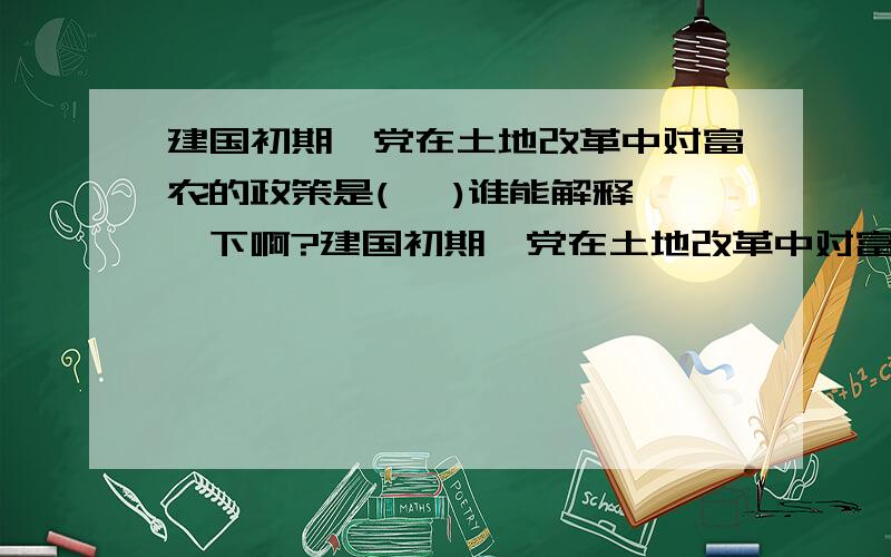 建国初期,党在土地改革中对富农的政策是(   )谁能解释一下啊?建国初期,党在土地改革中对富农的政策是(   )1.征收富农的多余土地财产.2.保存富农经济.3.消灭.4.限制.谁能解释一下啊?