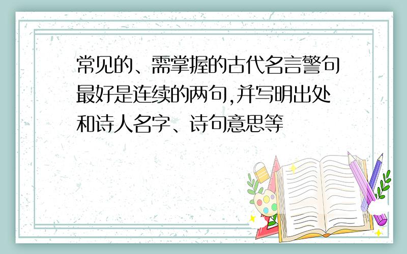 常见的、需掌握的古代名言警句最好是连续的两句,并写明出处和诗人名字、诗句意思等