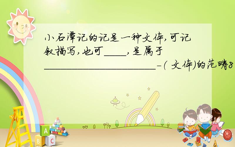 小石潭记的记是一种文体,可记叙描写,也可____,是属于____________________-（ 文体）的范畴8年级上学期16课同步导学,小石潭记