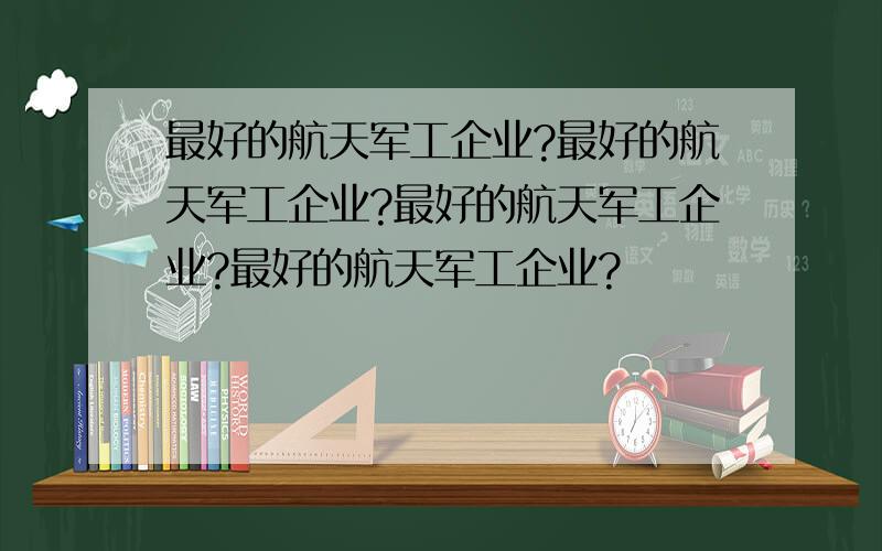 最好的航天军工企业?最好的航天军工企业?最好的航天军工企业?最好的航天军工企业?