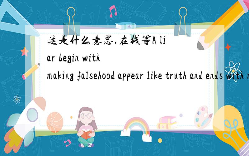 这是什么意思,在线等A liar begin with making falsehood appear like truth and ends with making truth itself appear like falsehood