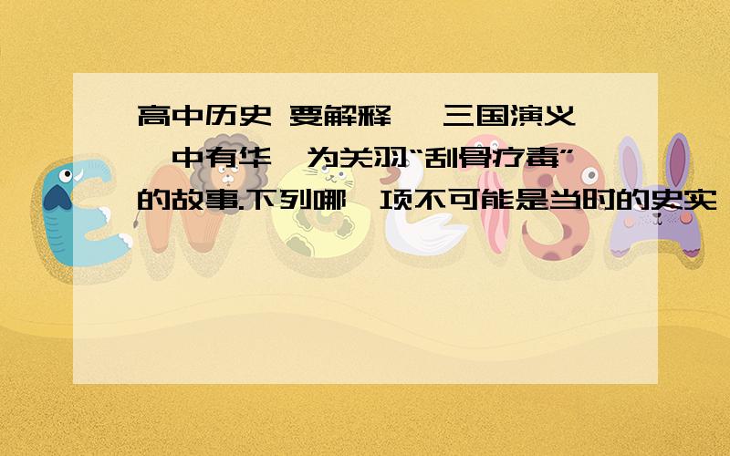 高中历史 要解释 《三国演义》中有华佗为关羽“刮骨疗毒”的故事.下列哪一项不可能是当时的史实《三国演义》中有华佗为关羽“刮骨疗毒”的故事.下列哪一项不可能是当时的史实A. 查阅